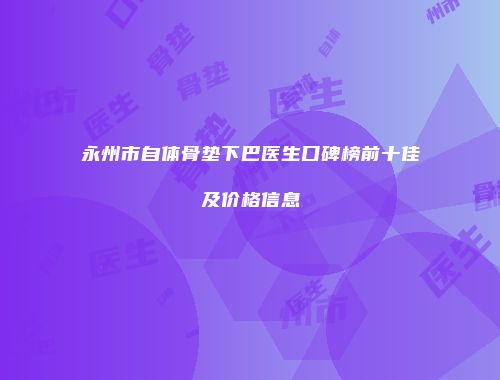 永州市自体骨垫下巴医生口碑榜前十佳及价格信息