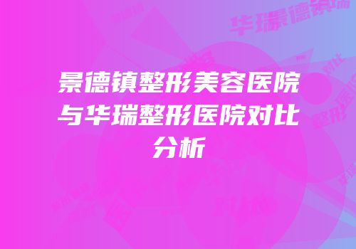 景德镇整形美容医院与华瑞整形医院对比分析
