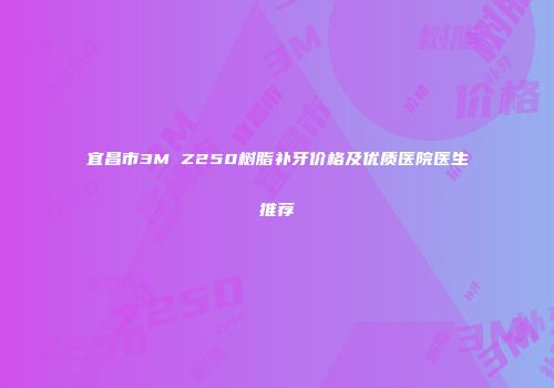 宜昌市3M Z250树脂补牙价格及优质医院医生推荐