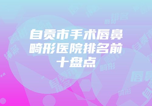 自贡市手术唇鼻畸形医院排名前十盘点