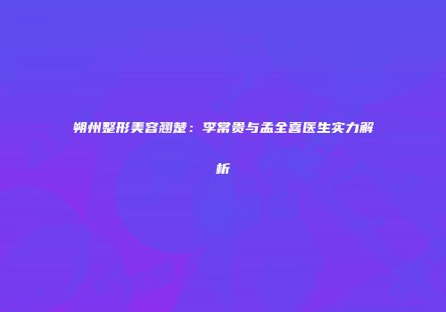 朔州整形美容翘楚：李常贵与孟全喜医生实力解析