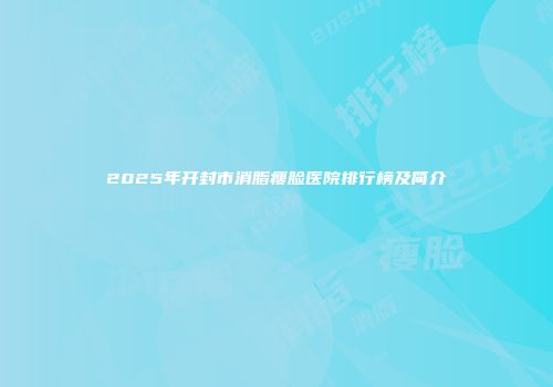2025年开封市消脂瘦脸医院排行榜及简介