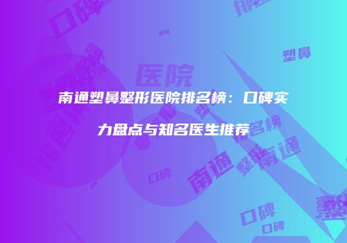 南通塑鼻整形医院排名榜：口碑实力盘点与知名医生推荐