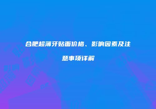 合肥超薄牙贴面价格、影响因素及注意事项详解