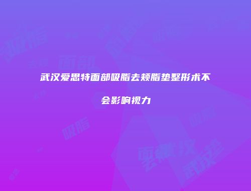 武汉爱思特面部吸脂去颊脂垫整形术不会影响视力