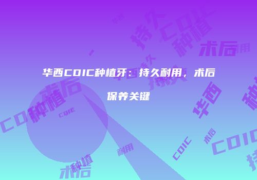 华西CDIC种植牙：持久耐用，术后保养关键