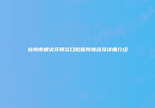 台州市根尖牙周炎口腔医院排名及详细介绍