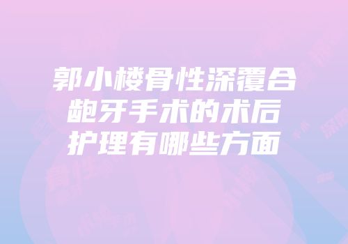 郭小楼骨性深覆合龅牙手术的术后护理有哪些方面
