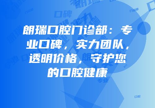 朗瑞口腔门诊部：专业口碑，实力团队，透明价格，守护您的口腔健康