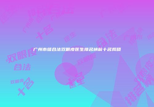广州市缝合法双眼皮医生排名榜前十名揭晓