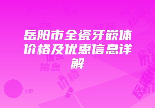 岳阳市全瓷牙嵌体价格及优惠信息详解