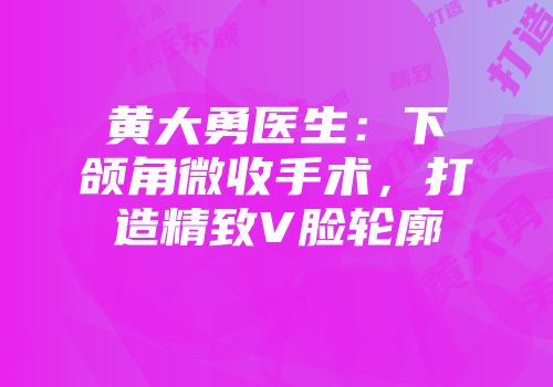 黄大勇医生：下颌角微收手术，打造精致V脸轮廓