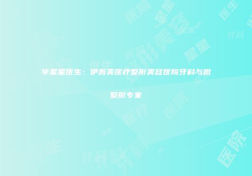 毕星星医生：伊而美医疗整形美容医院牙科与微整形专家