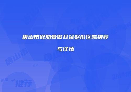 唐山市取肋骨做耳朵整形医院推荐与详情