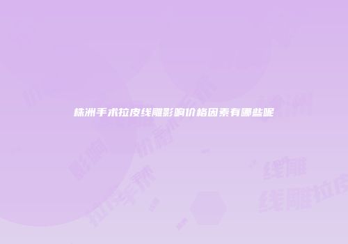 株洲手术拉皮线雕影响价格因素有哪些呢