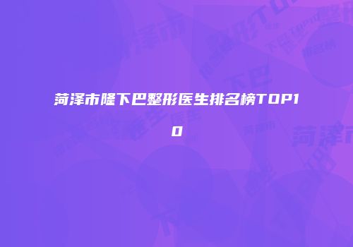 菏泽市隆下巴整形医生排名榜TOP10