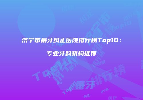 济宁市暴牙纠正医院排行榜Top10：专业牙科机构推荐