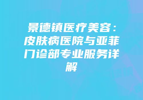 景德镇医疗美容：皮肤病医院与亚菲门诊部专业服务详解