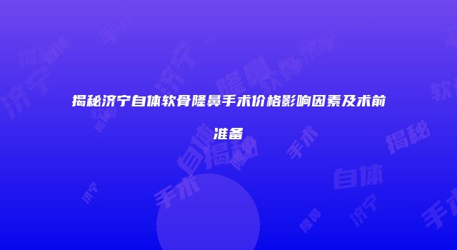 揭秘济宁自体软骨隆鼻手术价格影响因素及术前准备