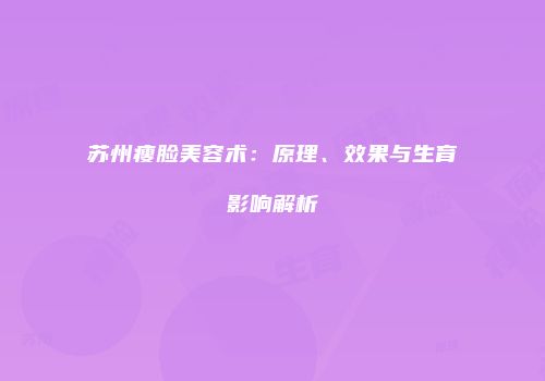 苏州瘦脸美容术：原理、效果与生育影响解析