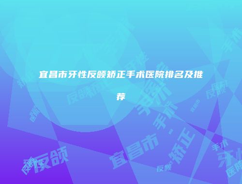 宜昌市牙性反颌矫正手术医院排名及推荐