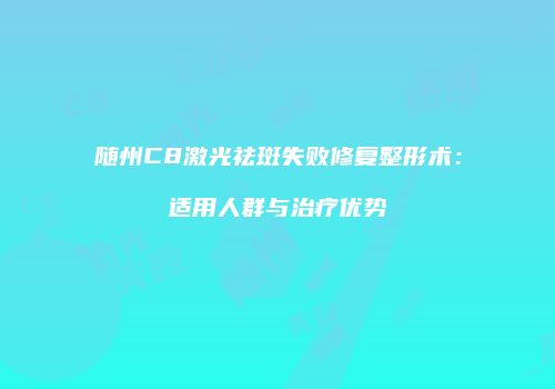 随州C8激光祛斑失败修复整形术：适用人群与治疗优势