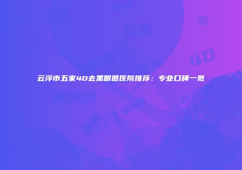 云浮市五家4D去黑眼圈医院推荐：专业口碑一览
