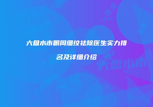 六盘水市眼周细纹祛除医生实力排名及详细介绍