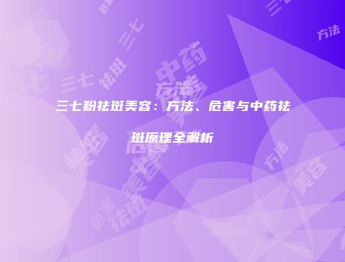 三七粉祛斑美容：方法、危害与中药祛斑原理全解析