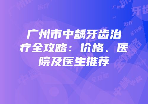 广州市中龋牙齿治疗全攻略：价格、医院及医生推荐