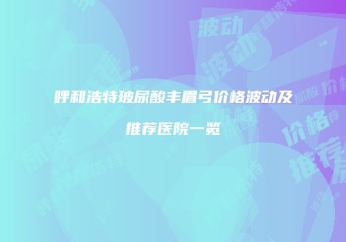 呼和浩特玻尿酸丰眉弓价格波动及推荐医院一览