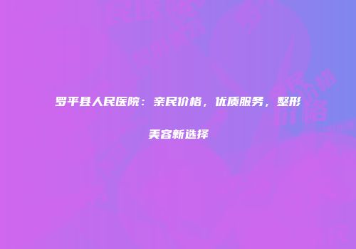 罗平县人民医院：亲民价格，优质服务，整形美容新选择