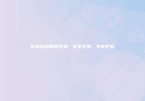 长春微创隆胸手术：安全塑美，专业护航