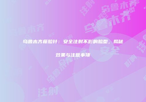 乌鲁木齐瘦脸针：安全注射不影响脸型，揭秘效果与注意事项