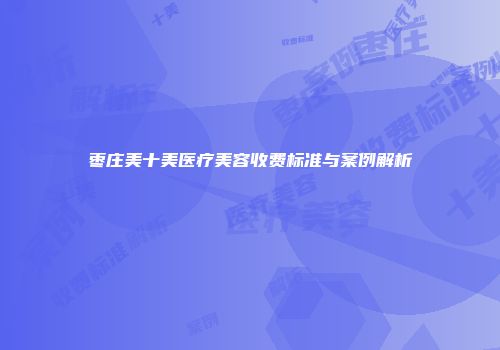 枣庄美十美医疗美容收费标准与案例解析