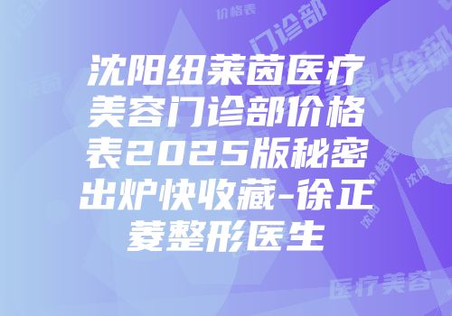 沈阳纽莱茵医疗美容门诊部价格表2025版秘密出炉快收藏-徐正菱整形医生