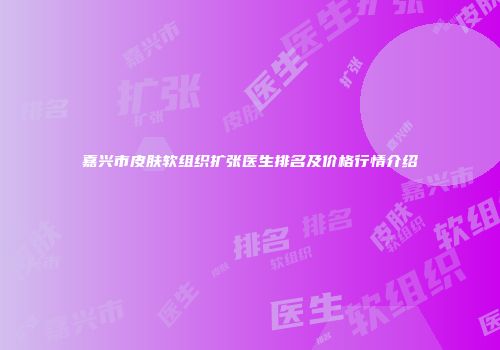 嘉兴市皮肤软组织扩张医生排名及价格行情介绍