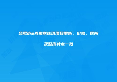 合肥市e光嫩肤祛斑项目解析：价格、医院及整形特点一览