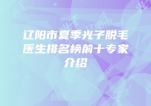 辽阳市夏季光子脱毛医生排名榜前十专家介绍