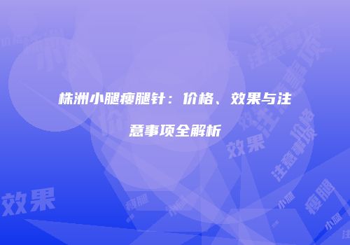 株洲小腿瘦腿针：价格、效果与注意事项全解析