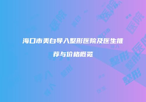 海口市美白导入整形医院及医生推荐与价格概览