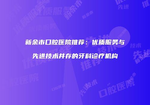 新余市口腔医院推荐：优质服务与先进技术并存的牙科诊疗机构