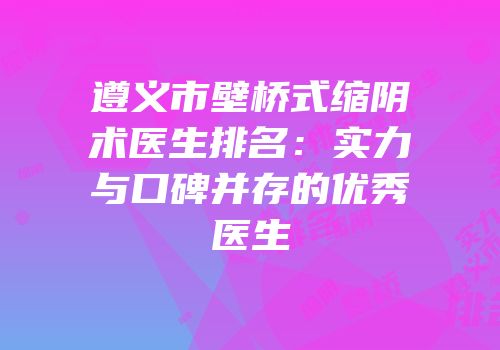 遵义市壁桥式缩阴术医生排名：实力与口碑并存的优秀医生