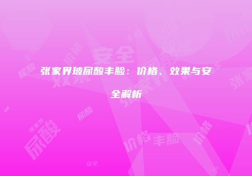 张家界玻尿酸丰脸：价格、效果与安全解析