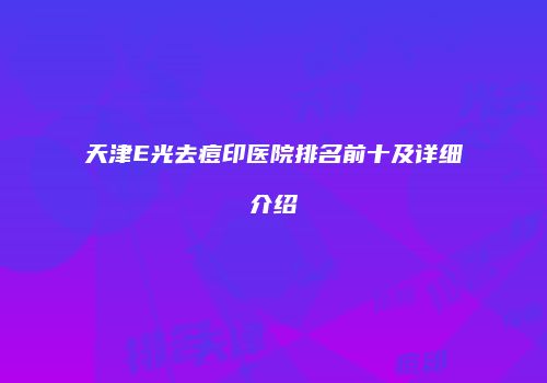 天津E光去痘印医院排名前十及详细介绍