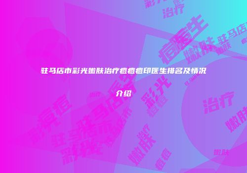 驻马店市彩光嫩肤治疗痘痘痘印医生排名及情况介绍