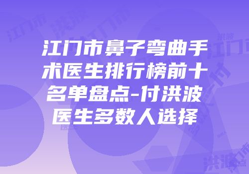 江门市鼻子弯曲手术医生排行榜前十名单盘点-付洪波医生多数人选择