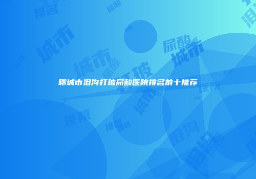 聊城市泪沟打玻尿酸医院排名前十推荐