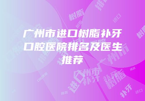 广州市进口树脂补牙口腔医院排名及医生推荐