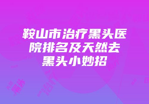 鞍山市治疗黑头医院排名及天然去黑头小妙招